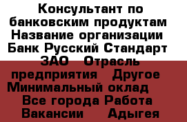 Консультант по банковским продуктам › Название организации ­ Банк Русский Стандарт, ЗАО › Отрасль предприятия ­ Другое › Минимальный оклад ­ 1 - Все города Работа » Вакансии   . Адыгея респ.